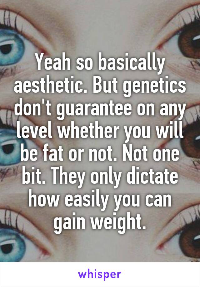 Yeah so basically aesthetic. But genetics don't guarantee on any level whether you will be fat or not. Not one bit. They only dictate how easily you can gain weight.