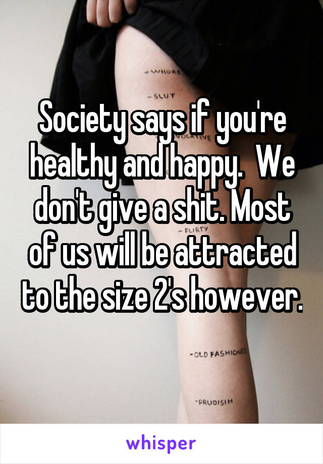 Society says if you're healthy and happy.  We don't give a shit. Most of us will be attracted to the size 2's however. 