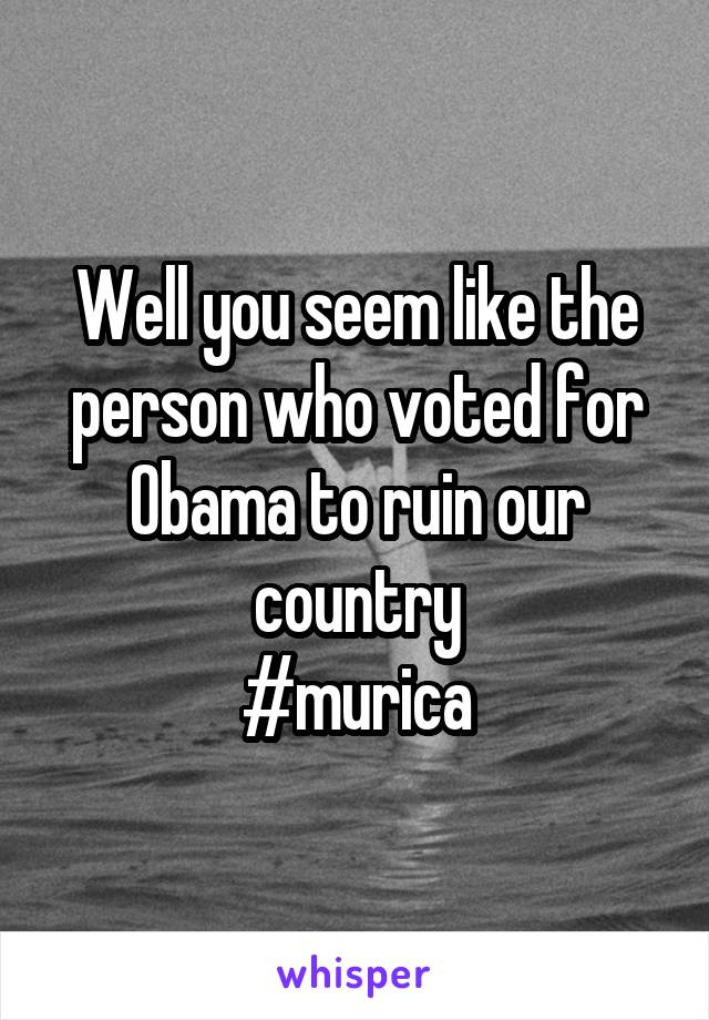 Well you seem like the person who voted for Obama to ruin our country
#murica