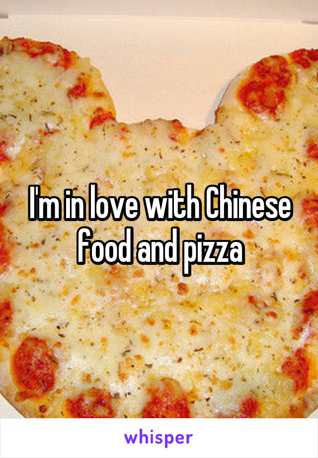 I'm in love with Chinese food and pizza