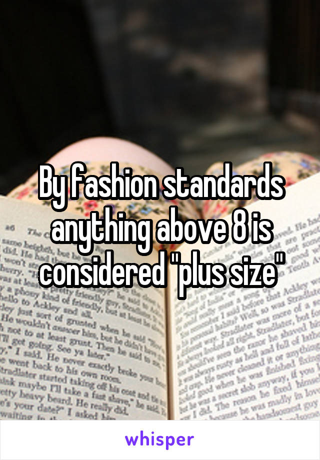 By fashion standards anything above 8 is considered "plus size"