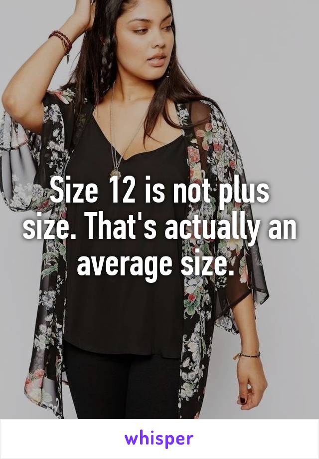 Size 12 is not plus size. That's actually an average size. 