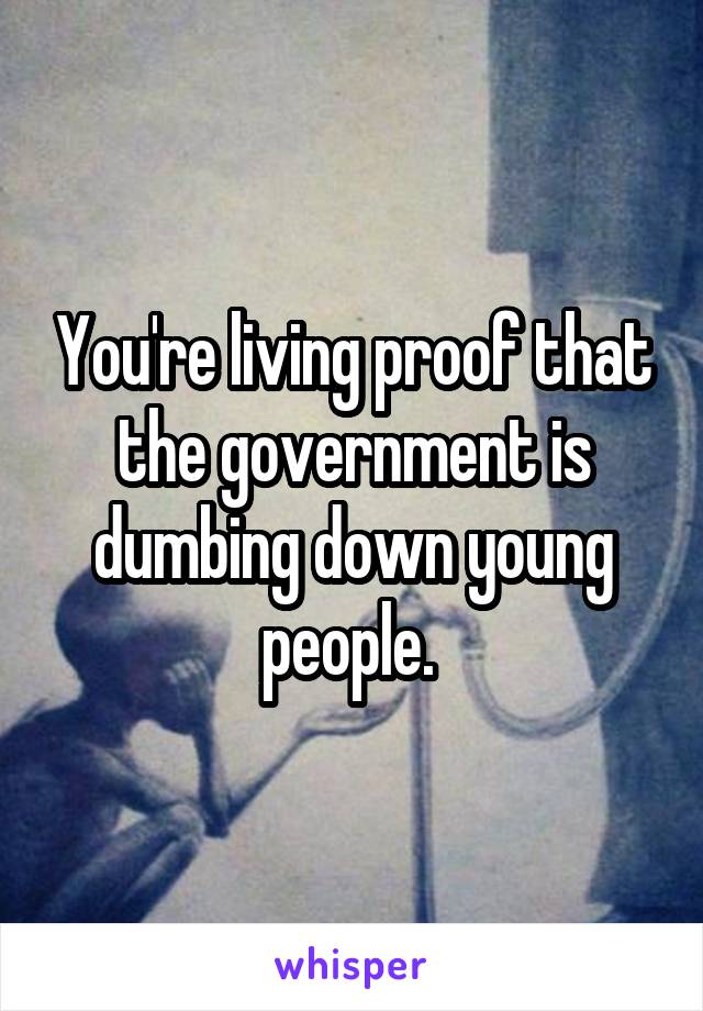 You're living proof that the government is dumbing down young people. 