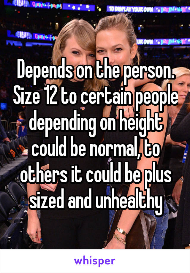 Depends on the person. Size 12 to certain people depending on height could be normal, to others it could be plus sized and unhealthy