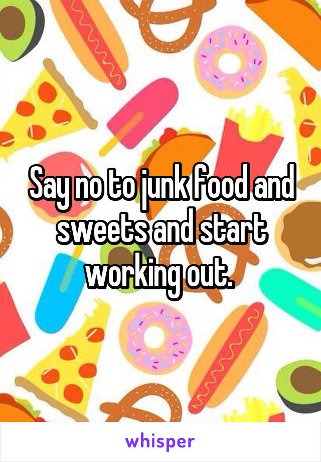 Say no to junk food and sweets and start working out. 