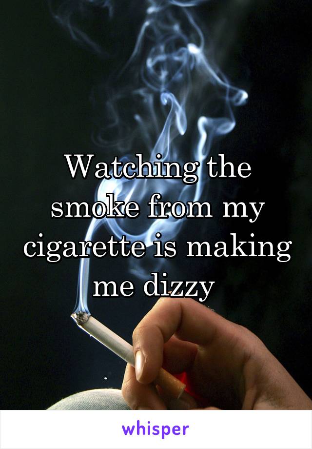 Watching the smoke from my cigarette is making me dizzy 