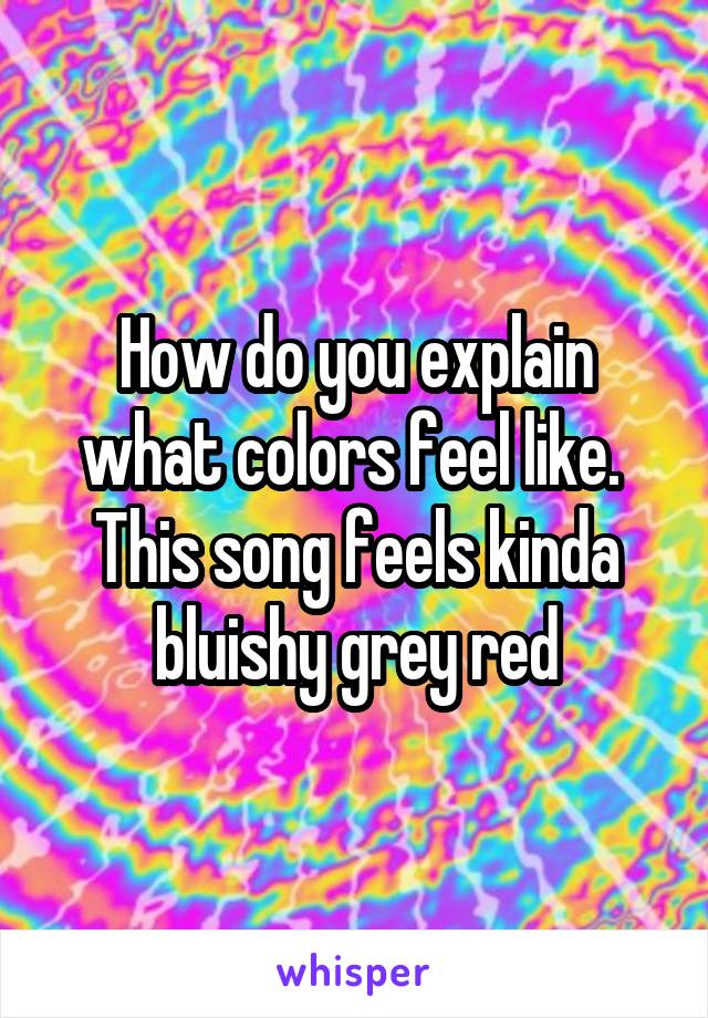 How do you explain what colors feel like.  This song feels kinda bluishy grey red