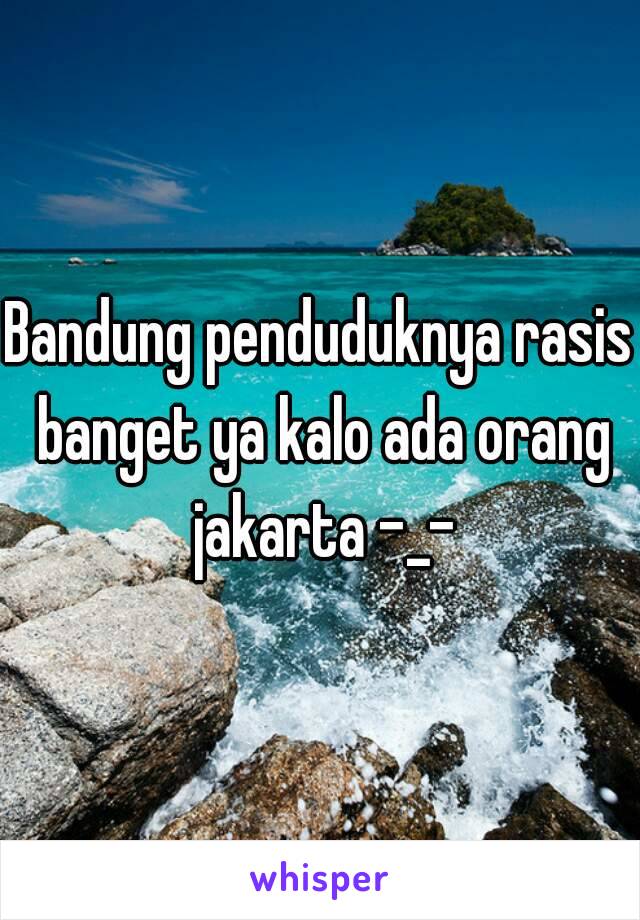 Bandung penduduknya rasis banget ya kalo ada orang jakarta -_-