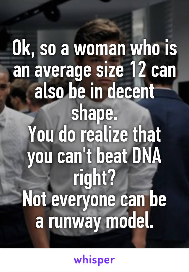 Ok, so a woman who is an average size 12 can also be in decent shape.
You do realize that you can't beat DNA right?
Not everyone can be a runway model.