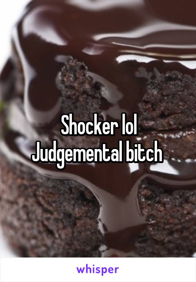 Shocker lol
Judgemental bitch 