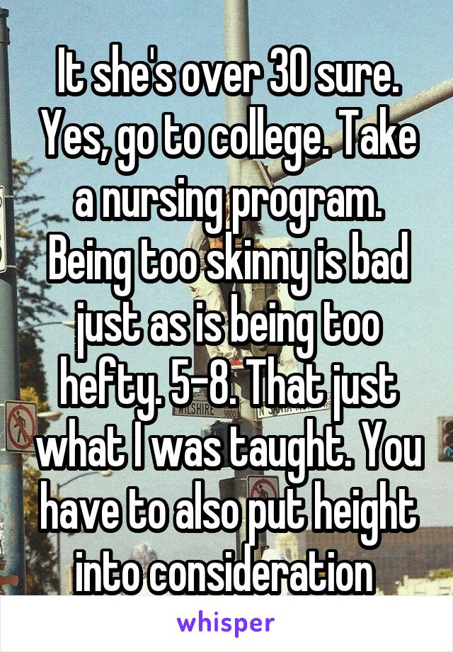 It she's over 30 sure. Yes, go to college. Take a nursing program. Being too skinny is bad just as is being too hefty. 5-8. That just what I was taught. You have to also put height into consideration 