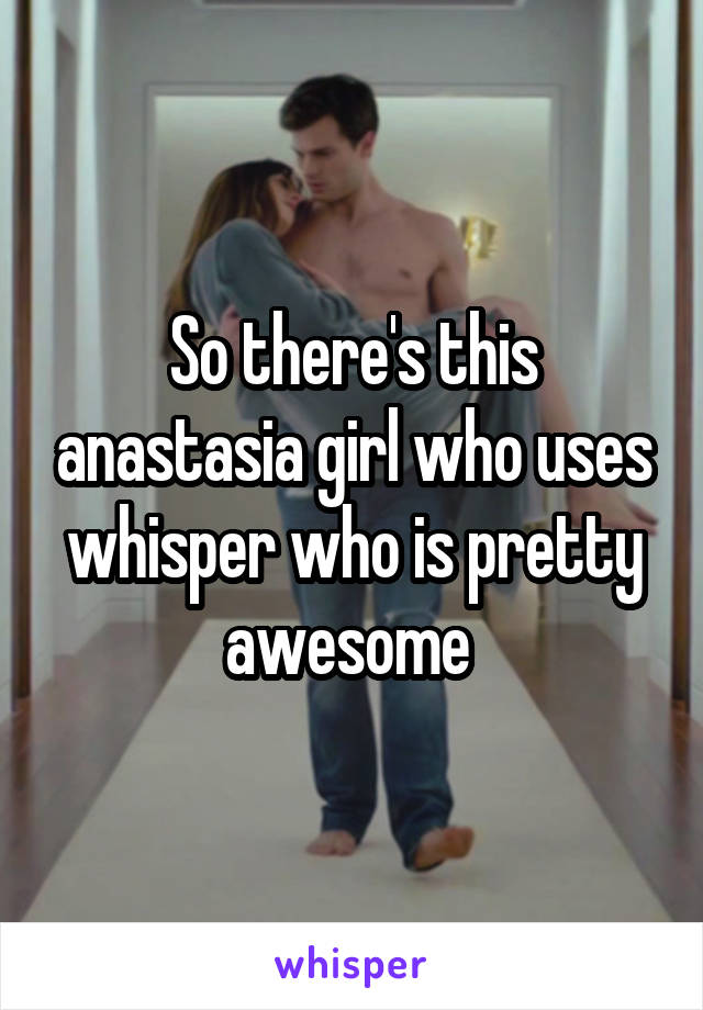 So there's this anastasia girl who uses whisper who is pretty awesome 