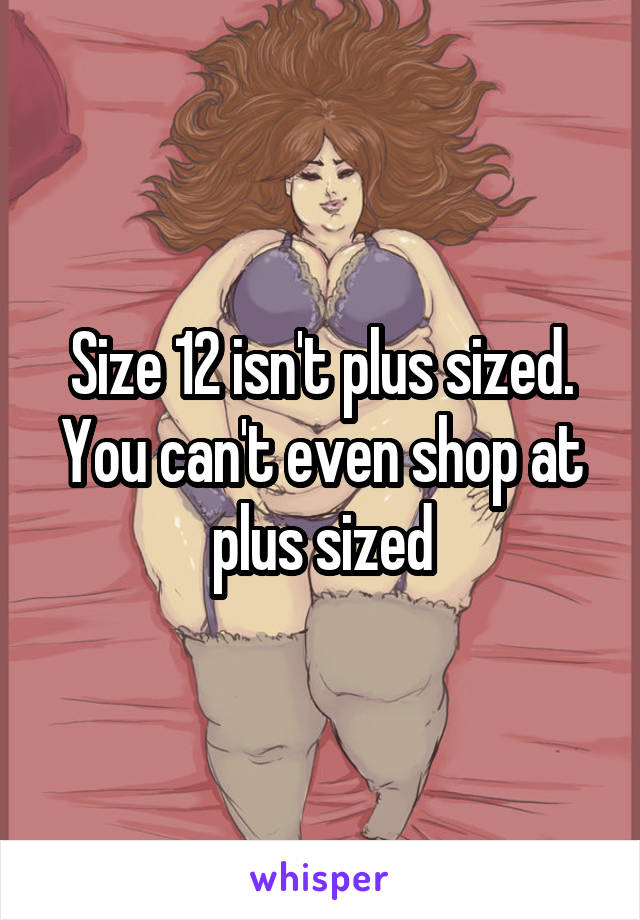 Size 12 isn't plus sized. You can't even shop at plus sized