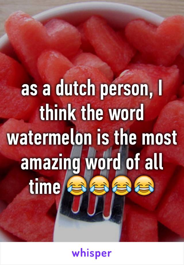 as a dutch person, I think the word watermelon is the most amazing word of all time 😂😂😂😂