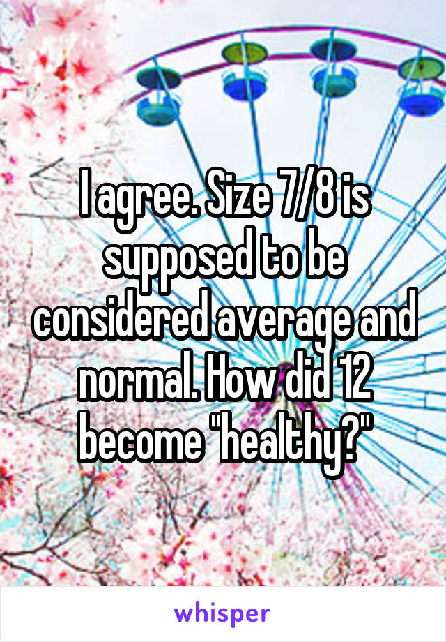 I agree. Size 7/8 is supposed to be considered average and normal. How did 12 become "healthy?"