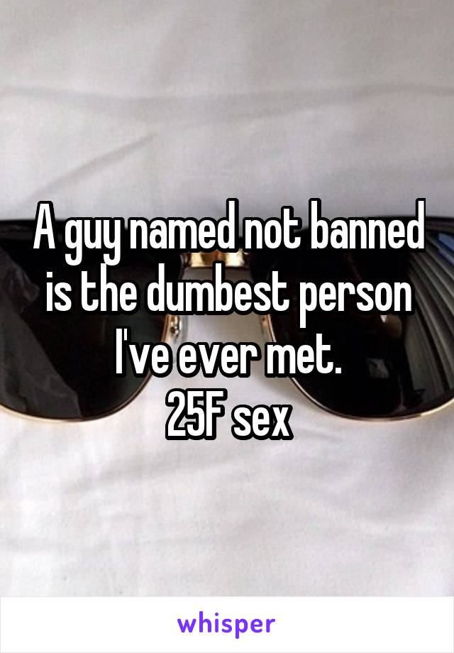 A guy named not banned is the dumbest person I've ever met.
25F sex