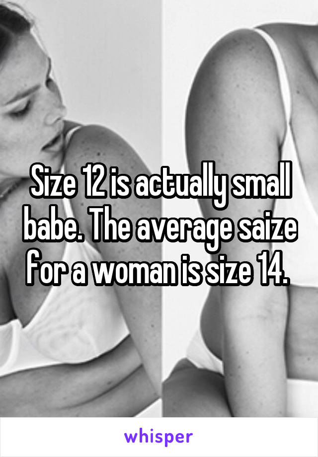 Size 12 is actually small babe. The average saize for a woman is size 14. 