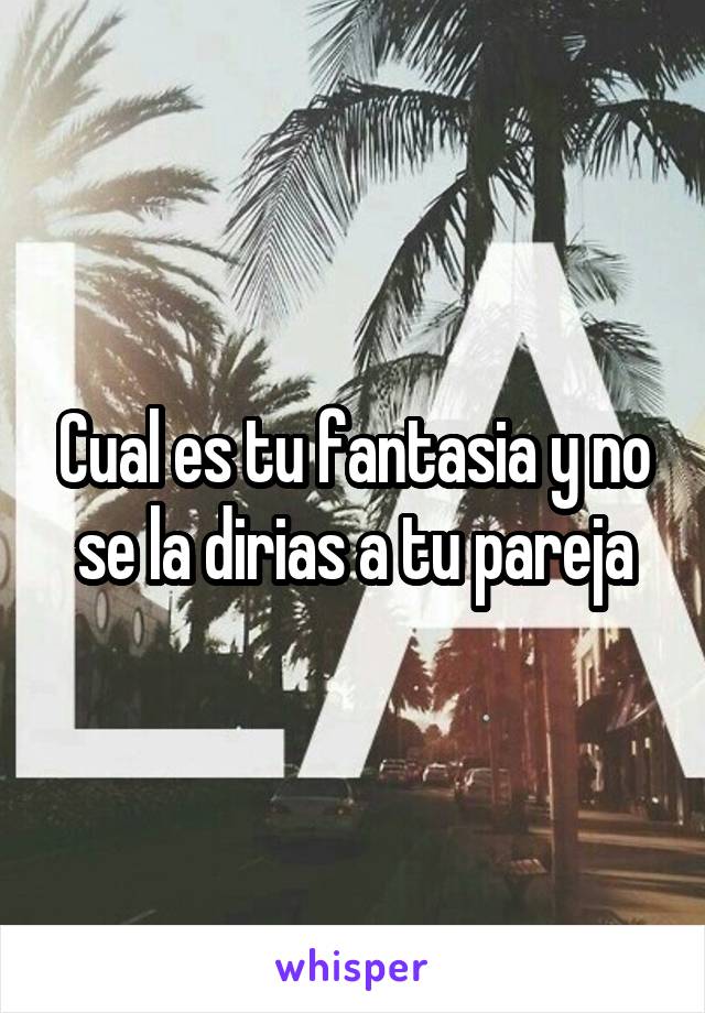 Cual es tu fantasia y no se la dirias a tu pareja