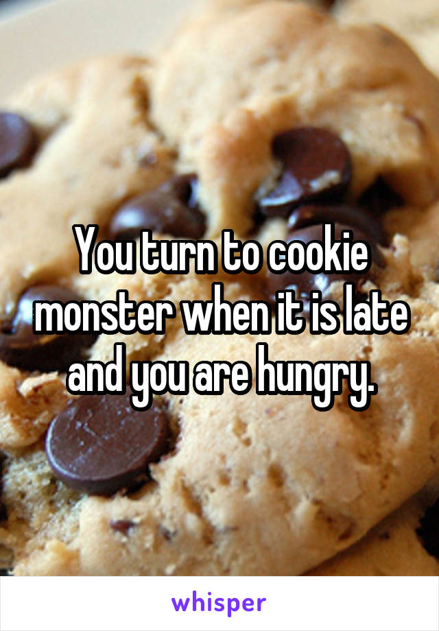 You turn to cookie monster when it is late and you are hungry.