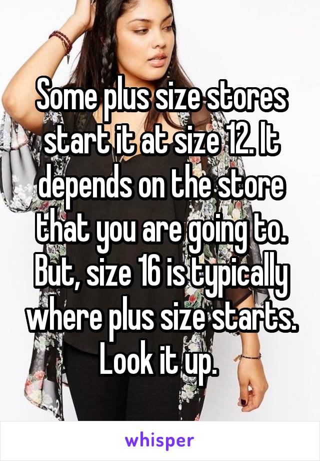 Some plus size stores start it at size 12. It depends on the store that you are going to. But, size 16 is typically where plus size starts. Look it up. 