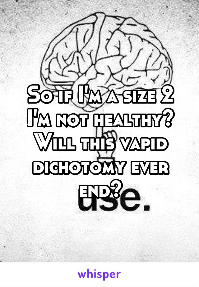 So if I'm a size 2 I'm not healthy? Will this vapid dichotomy ever end?