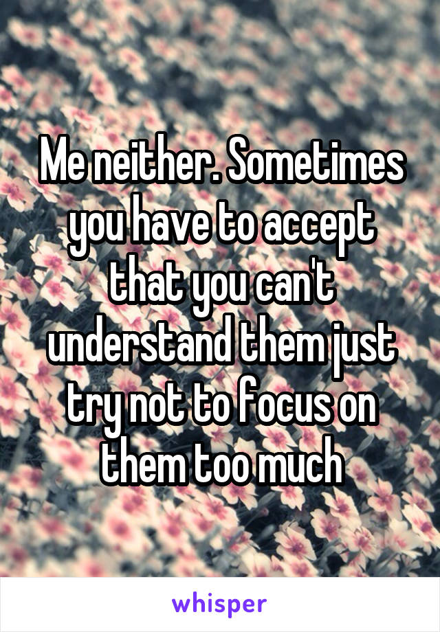 Me neither. Sometimes you have to accept that you can't understand them just try not to focus on them too much