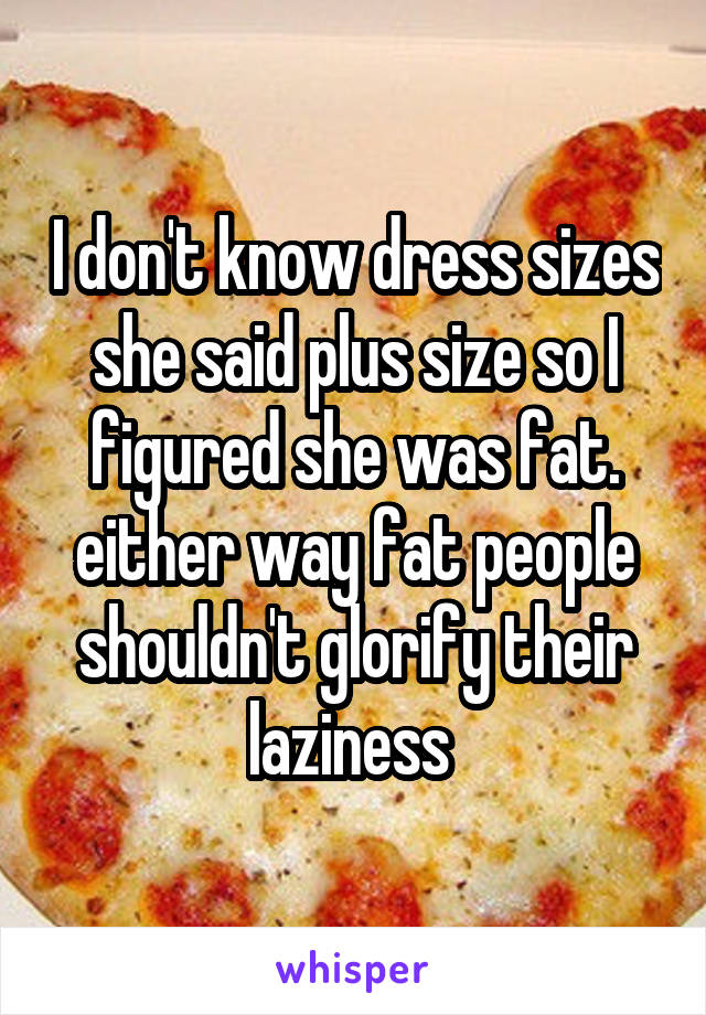 I don't know dress sizes she said plus size so I figured she was fat. either way fat people shouldn't glorify their laziness 