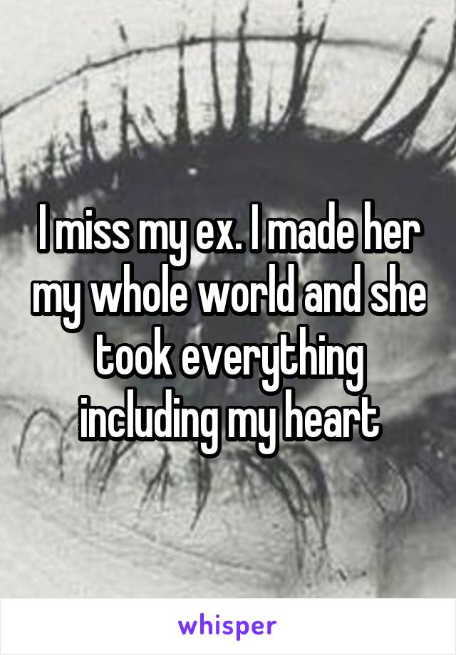 I miss my ex. I made her my whole world and she took everything including my heart