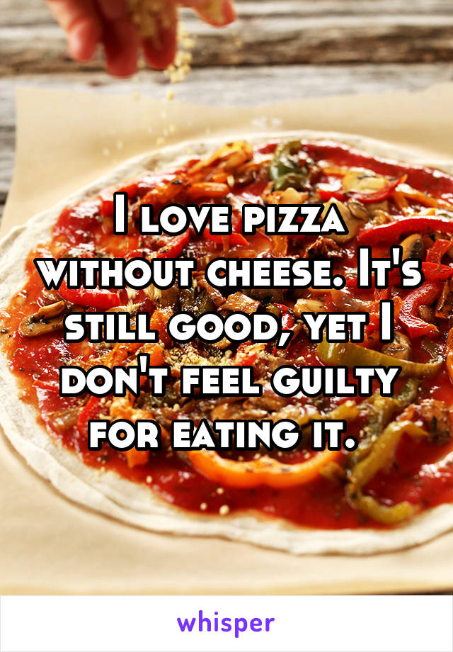 I love pizza without cheese. It's still good, yet I don't feel guilty for eating it. 