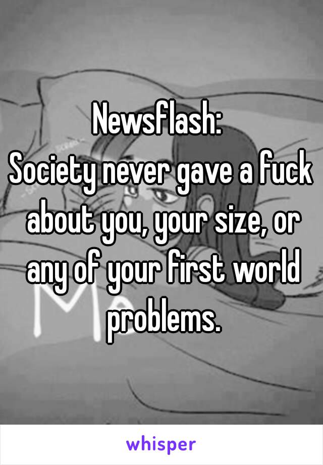 Newsflash: 
Society never gave a fuck about you, your size, or any of your first world problems.