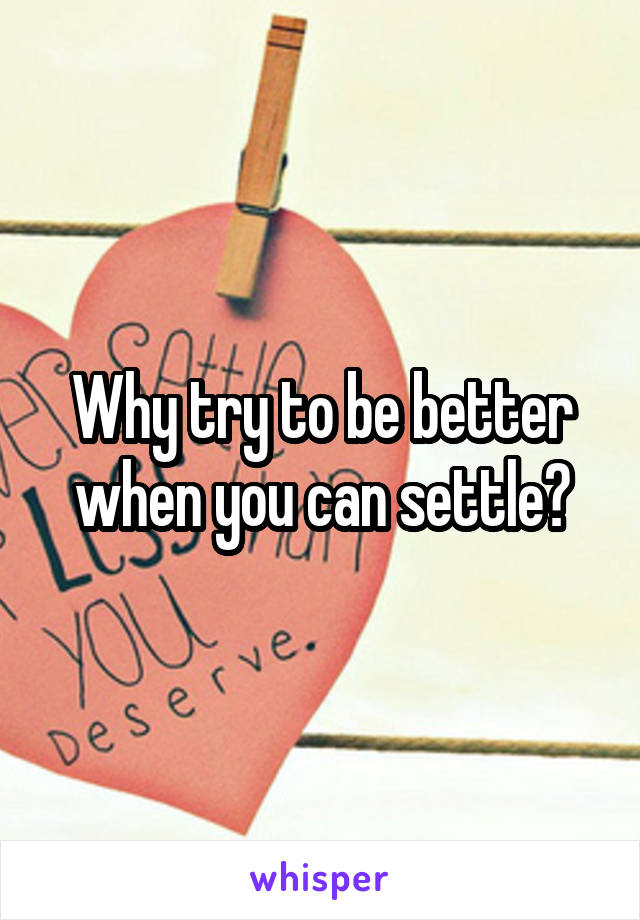 Why try to be better when you can settle?