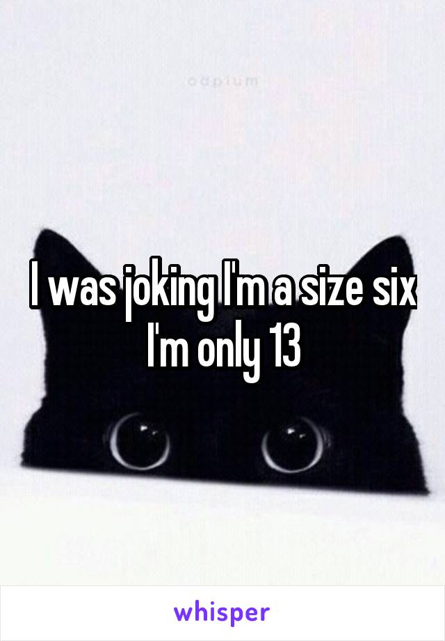 I was joking I'm a size six I'm only 13