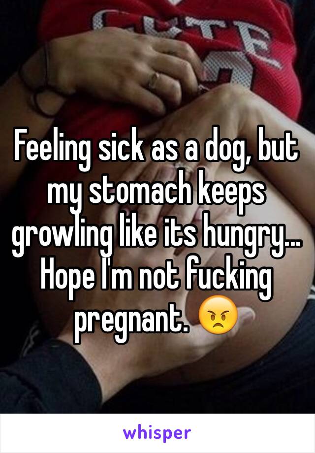 Feeling sick as a dog, but my stomach keeps growling like its hungry...
Hope I'm not fucking pregnant. 😠