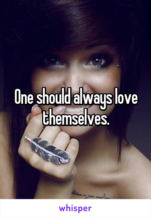 One should always love themselves.