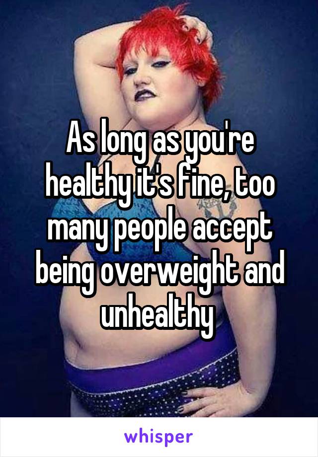 As long as you're healthy it's fine, too many people accept being overweight and unhealthy 