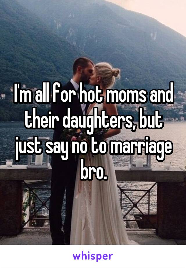 I'm all for hot moms and their daughters, but just say no to marriage bro.