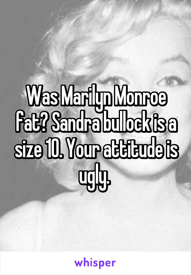 Was Marilyn Monroe fat? Sandra bullock is a size 10. Your attitude is ugly. 