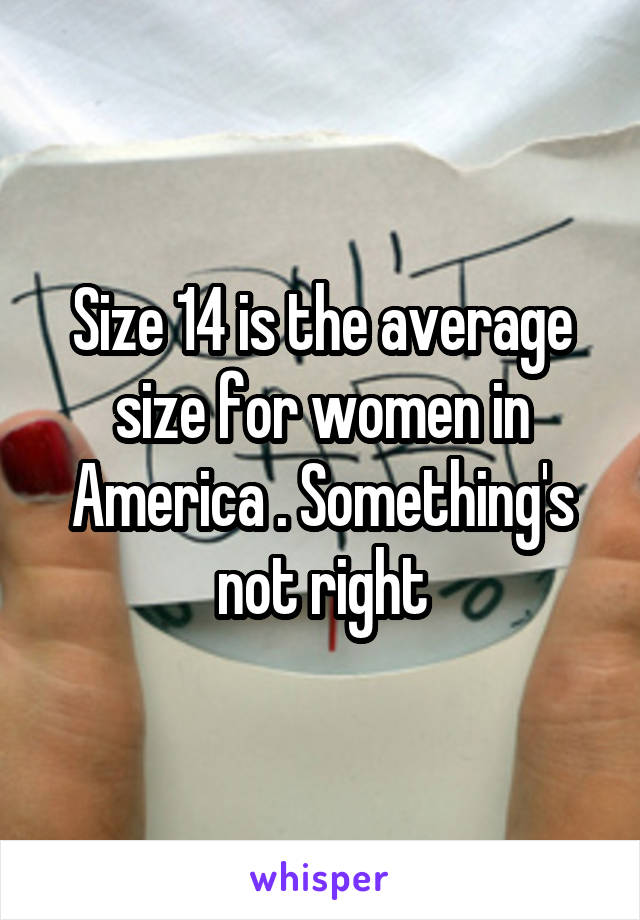 Size 14 is the average size for women in America . Something's not right