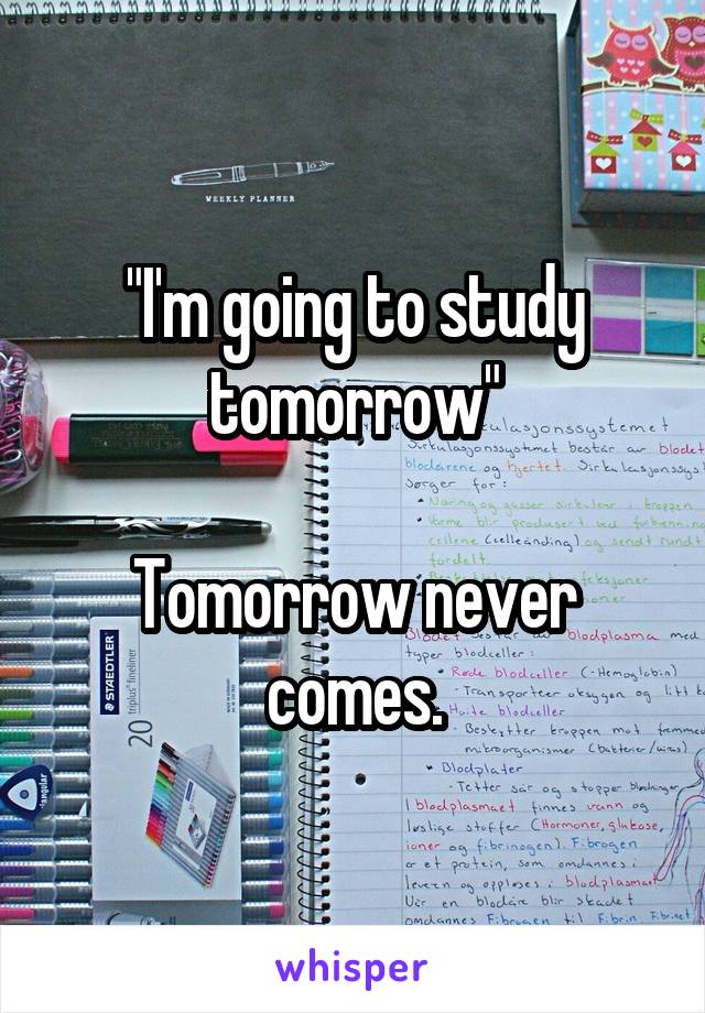 "I'm going to study tomorrow"

Tomorrow never comes.