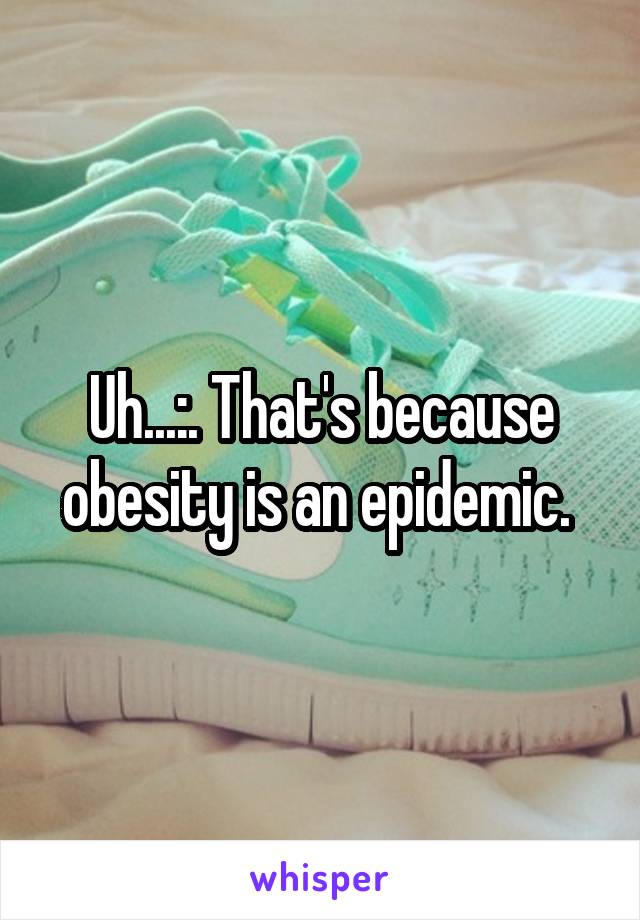 Uh...:. That's because obesity is an epidemic. 