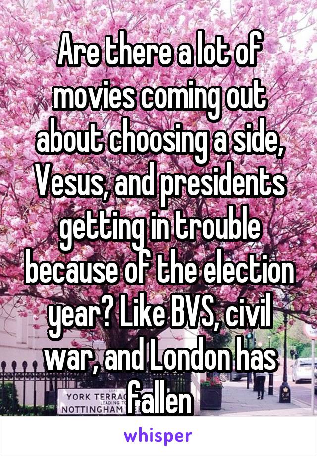 Are there a lot of movies coming out about choosing a side, Vesus, and presidents getting in trouble because of the election year? Like BVS, civil war, and London has fallen