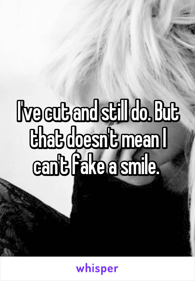 I've cut and still do. But that doesn't mean I can't fake a smile. 