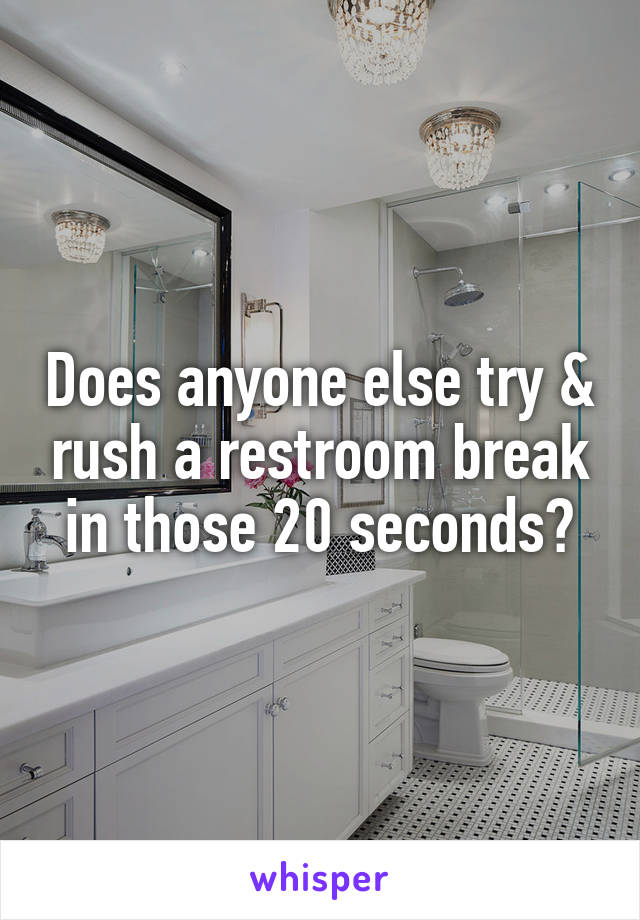 Does anyone else try & rush a restroom break in those 20 seconds?