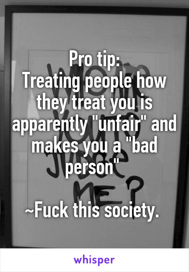 Pro tip:
Treating people how they treat you is apparently "unfair" and makes you a "bad person" 

~Fuck this society. 