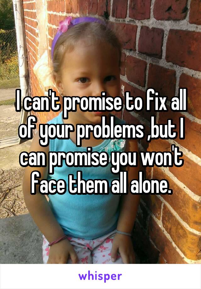 I can't promise to fix all of your problems ,but I can promise you won't face them all alone.