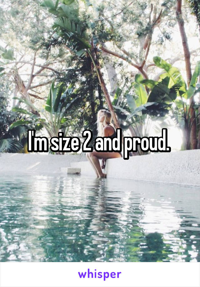 I'm size 2 and proud. 