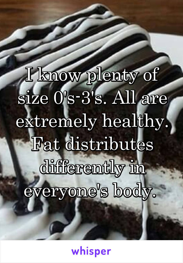 I know plenty of size 0's-3's. All are extremely healthy. Fat distributes differently in everyone's body. 