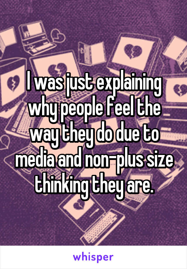 I was just explaining why people feel the way they do due to media and non-plus size thinking they are.