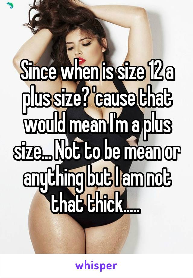 Since when is size 12 a plus size? 'cause that would mean I'm a plus size... Not to be mean or anything but I am not that thick..... 