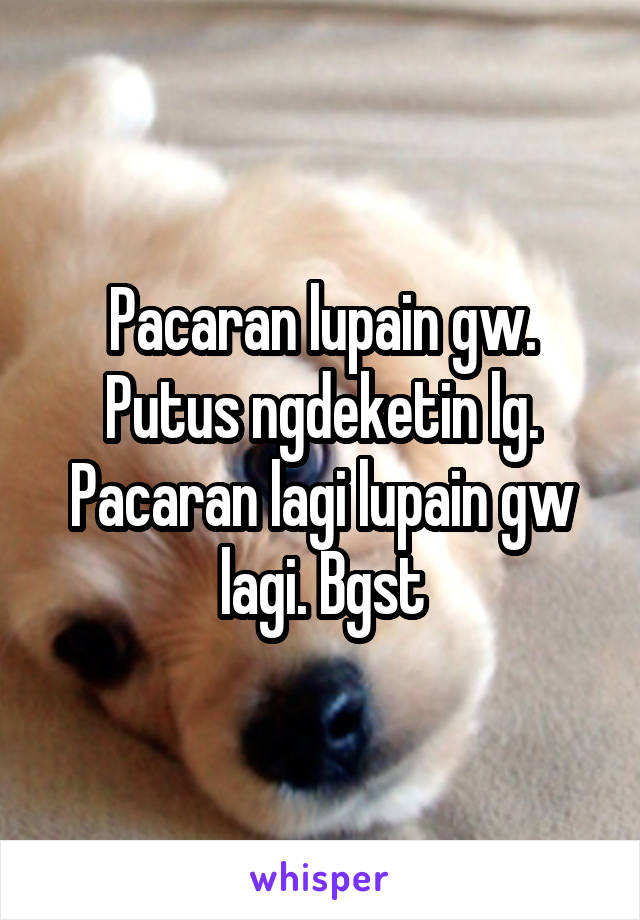 Pacaran lupain gw. Putus ngdeketin lg. Pacaran lagi lupain gw lagi. Bgst